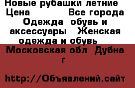 Новые рубашки летние › Цена ­ 2 000 - Все города Одежда, обувь и аксессуары » Женская одежда и обувь   . Московская обл.,Дубна г.